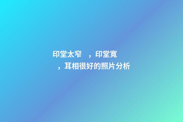 印堂太窄，印堂寬，耳相很好的照片分析